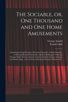 portada The Sociable, or, One Thousand and One Home Amusements: Containing Acting Proverbs, Dramatic Charades, Acting Charades, or Drawing-room Pantomimes, Mu (in English)