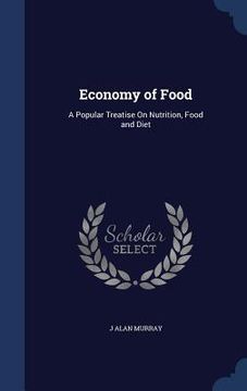 portada Economy of Food: A Popular Treatise On Nutrition, Food and Diet (in English)