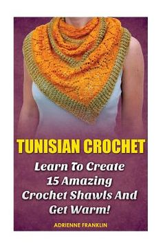 portada Tunisian Crochet: Learn to Creat 15 Amazing Crochet Shawls and Get Warm!: (Tunisian Crochet, Crochet Scarves, Crochet Shawls, How To Cro (en Inglés)