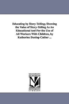 portada educating by story-telling; showing the value of story-telling as an educational tool for the use of all workers with children, by katherine dunlap ca (en Inglés)