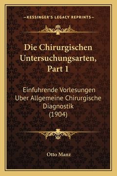 portada Die Chirurgischen Untersuchungsarten, Part 1: Einfuhrende Vorlesungen Uber Allgemeine Chirurgische Diagnostik (1904) (en Alemán)