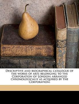 portada descriptive and biographical catalogue of the works of arts belonging to the corporation of london; arranged chronologically as acquired by the corpor (in English)