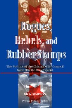portada rogues, rebels, and rubber stamps: the politics of the chicago city council, 1863 to the present (en Inglés)
