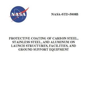 portada Protective Coating of Carbon Steel, Stainless Steel, and Aluminum on Launch Structures, Facilities, and Ground Support Equipment: NASA-STD-5008b (en Inglés)