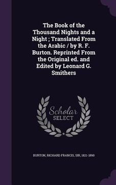 portada The Book of the Thousand Nights and a Night; Translated From the Arabic / by R. F. Burton. Reprinted From the Original ed. and Edited by Leonard G. Sm (en Inglés)