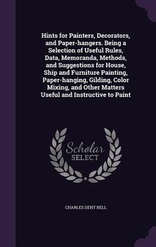 portada Hints for Painters, Decorators, and Paper-hangers. Being a Selection of Useful Rules, Data, Memoranda, Methods, and Suggestions for House, Ship and Fu (en Inglés)