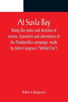 portada At Suvla Bay; Being the notes and sketches of scenes, characters and adventures of the Dardanelles campaign, made by John Hargrave (White Fox) while s