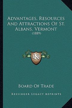 portada advantages, resources and attractions of st. albans, vermont: 1889 (en Inglés)