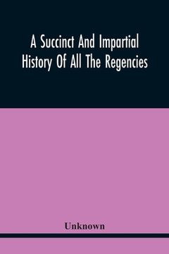 portada A Succinct And Impartial History Of All The Regencies, Protectorships, Minorities And Princes Of England, Or Great-Britain And Wales, That Have Been S