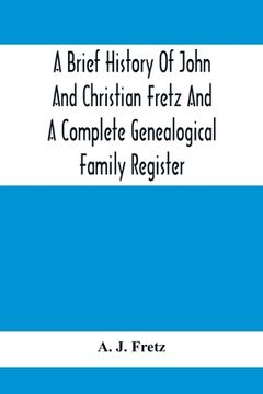 portada A Brief History Of John And Christian Fretz And A Complete Genealogical Family Register: With Biographies Of Their Descendants From The Earliest Avail (en Inglés)