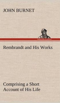 portada rembrandt and his works comprising a short account of his life; with a critical examination into his principles and practice of design, light, shade, (en Inglés)