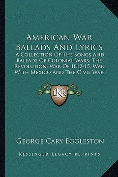 portada american war ballads and lyrics: a collection of the songs and ballads of colonial wars, the revolution, war of 1812-15, war with mexico and the civil (en Inglés)