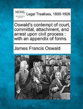 portada oswald's contempt of court, committal, attachment, and arrest upon civil process: with an appendix of forms. (en Inglés)