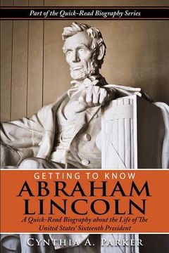 portada Getting to Know Abraham Lincoln: : A Quick-Read Biography About the Life of The United States' Sixteenth President (in English)