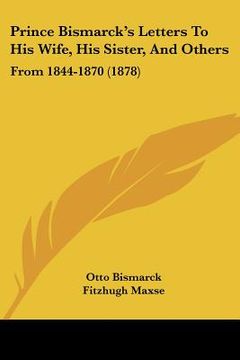portada prince bismarck's letters to his wife, his sister, and others: from 1844-1870 (1878) (in English)