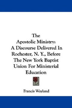 portada the apostolic ministry: a discourse delivered in rochester, n. y., before the new york baptist union for ministerial education (en Inglés)