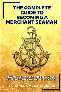 portada The Complete Guide To Becoming A Merchant Seaman: How To Make $5,000 To $10,000 A Month Without A GED Or Highschool Diploma (en Inglés)