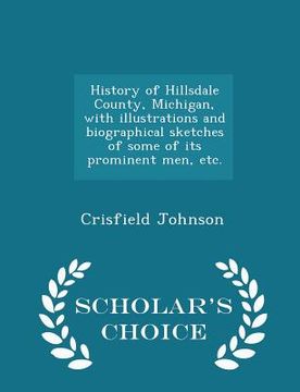 portada History of Hillsdale County, Michigan, with illustrations and biographical sketches of some of its prominent men, etc. - Scholar's Choice Edition