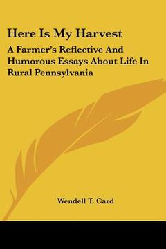 portada here is my harvest: a farmer's reflective and humorous essays about life in rural pennsylvania (en Inglés)