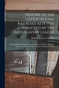 portada History of the Underground Railroad as it was Conducted by the Anti-slavery League; Including Many Thrilling Encounters Between Those Aiding the Slave (en Inglés)