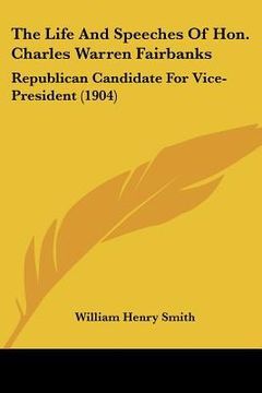 portada the life and speeches of hon. charles warren fairbanks: republican candidate for vice-president (1904) (en Inglés)