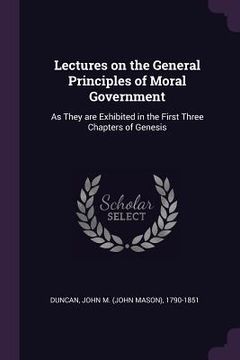 portada Lectures on the General Principles of Moral Government: As They are Exhibited in the First Three Chapters of Genesis (en Inglés)