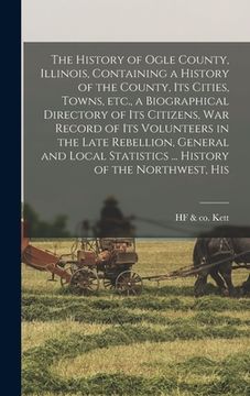 portada The History of Ogle County, Illinois, Containing a History of the County, its Cities, Towns, etc., a Biographical Directory of its Citizens, war Recor (en Inglés)