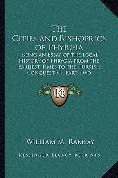 portada the cities and bishoprics of phyrgia: being an essay of the local history of phrygia from the earliest times to the turkish conquest v1, part two (en Inglés)