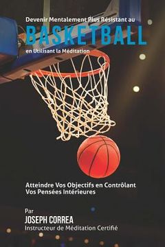 portada Devenir Mentalement Plus Solide au Basketball en Utilisant la Meditation: Atteignez Votre Potentiel en Controlant Vos Pensees Interieures (in French)