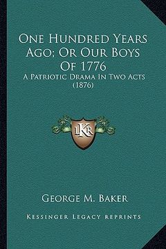 portada one hundred years ago; or our boys of 1776: a patriotic drama in two acts (1876) a patriotic drama in two acts (1876) (en Inglés)