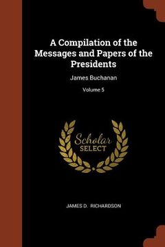 portada A Compilation of the Messages and Papers of the Presidents: James Buchanan; Volume 5