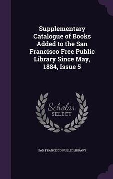 portada Supplementary Catalogue of Books Added to the San Francisco Free Public Library Since May, 1884, Issue 5