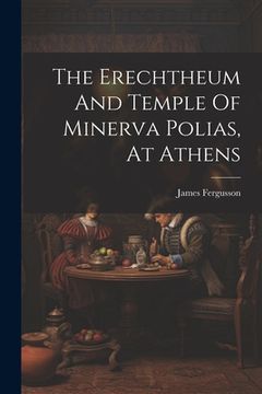 portada The Erechtheum And Temple Of Minerva Polias, At Athens (en Inglés)