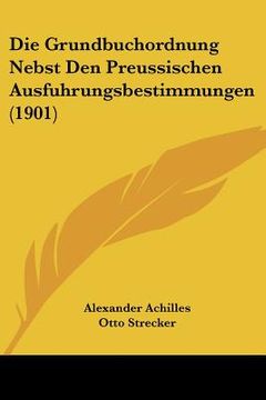 portada Die Grundbuchordnung Nebst Den Preussischen Ausfuhrungsbestimmungen (1901) (en Alemán)