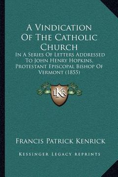 portada a vindication of the catholic church: in a series of letters addressed to john henry hopkins, protestant episcopal bishop of vermont (1855) (en Inglés)