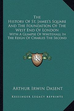 portada the history of st. james's square and the foundation of the west end of london: with a glimpse of whitehall in the reign of charles the second (en Inglés)