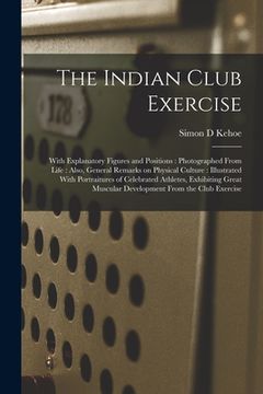 portada The Indian Club Exercise: With Explanatory Figures and Positions: Photographed From Life: Also, General Remarks on Physical Culture: Illustrated (en Inglés)