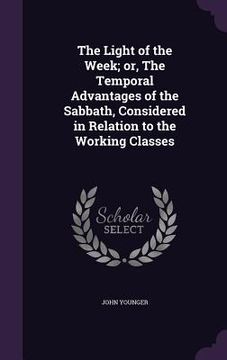 portada The Light of the Week; or, The Temporal Advantages of the Sabbath, Considered in Relation to the Working Classes (en Inglés)