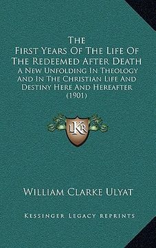 portada the first years of the life of the redeemed after death: a new unfolding in theology and in the christian life and destiny here and hereafter (1901) (en Inglés)