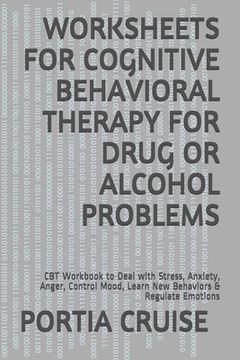 portada Worksheets for Cognitive Behavioral Therapy for Drug or Alcohol Problems: CBT Workbook to Deal with Stress, Anxiety, Anger, Control Mood, Learn New Be (in English)