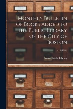 portada Monthly Bulletin of Books Added to the Public Library of the City of Boston; v.13 (1908) (en Inglés)