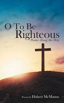portada O to Be Righteous: Poems Along the Way (in English)