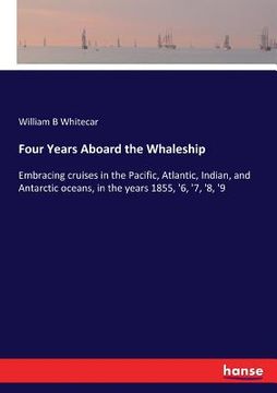 portada Four Years Aboard the Whaleship: Embracing cruises in the Pacific, Atlantic, Indian, and Antarctic oceans, in the years 1855, '6, '7, '8, '9 (en Inglés)