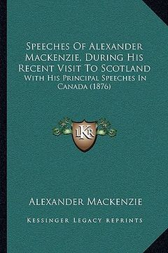 portada speeches of alexander mackenzie, during his recent visit to speeches of alexander mackenzie, during his recent visit to scotland scotland: with his pr (en Inglés)