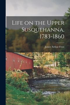 portada Life on the Upper Susquehanna, 1783-1860 (en Inglés)