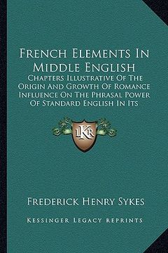 portada french elements in middle english: chapters illustrative of the origin and growth of romance influence on the phrasal power of standard english in its (en Inglés)