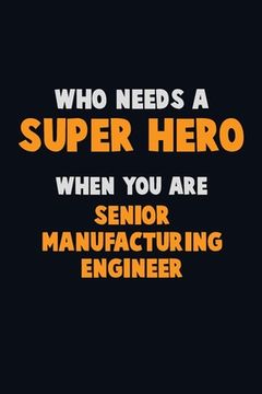 portada Who Need A SUPER HERO, When You Are Senior Manufacturing Engineer: 6X9 Career Pride 120 pages Writing Notebooks (en Inglés)
