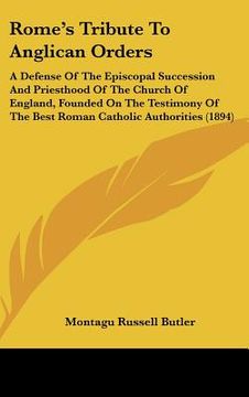 portada rome's tribute to anglican orders: a defense of the episcopal succession and priesthood of the church of england, founded on the testimony of the best (in English)