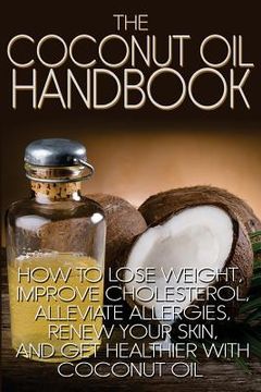 portada The Coconut Oil Handbook: How to Lose Weight, Improve Cholesterol, Alleviate Allergies, Renew Your Skin, and Get Healthier with Coconut Oil (in English)