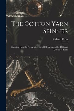 portada The Cotton Yarn Spinner: Showing How the Preparation Should Be Arranged for Different Counts of Yarns (en Inglés)
